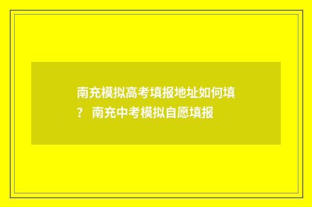 南充模拟高考填报地址如何填？ 南充中考模拟自愿填报