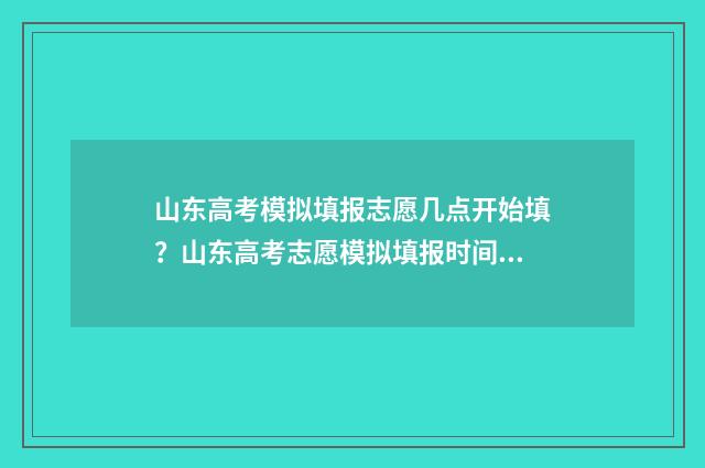 山东高考模拟填报志愿几点开始填？山东高考志愿模拟填报时间公布 山东高考模拟填报志愿的流程