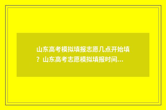 山东高考模拟填报志愿几点开始填？山东高考志愿模拟填报时间公布 山东高考模拟填报志愿的流程
