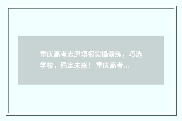 重庆高考志愿填报实操演练，巧选学校，稳定未来！ 重庆高考志愿填报时间2024