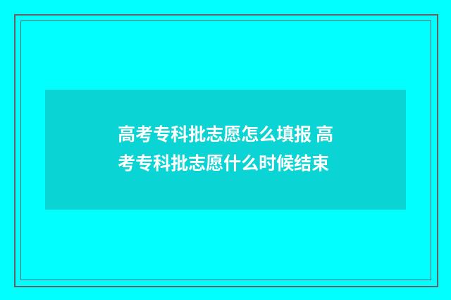 高考专科批志愿怎么填报 高考专科批志愿什么时候结束