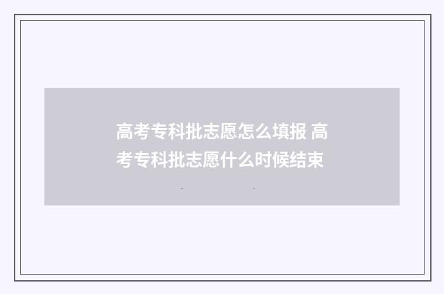 高考专科批志愿怎么填报 高考专科批志愿什么时候结束