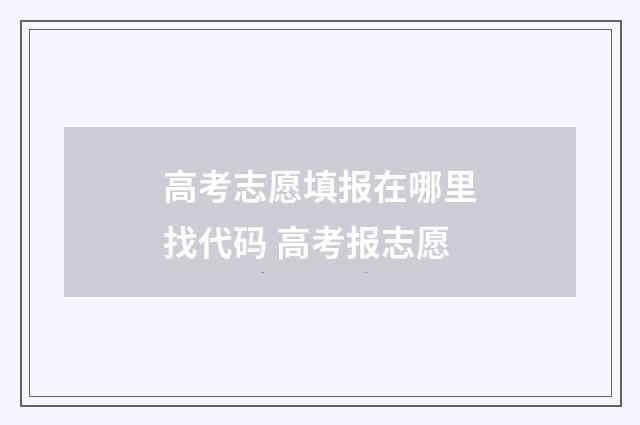高考志愿填报在哪里找代码 高考报志愿