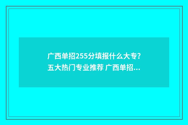 广西单招255分填报什么大专？五大热门专业推荐 广西单招总分多少分