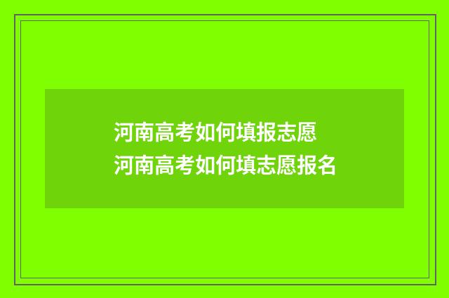 河南高考如何填报志愿 河南高考如何填志愿报名
