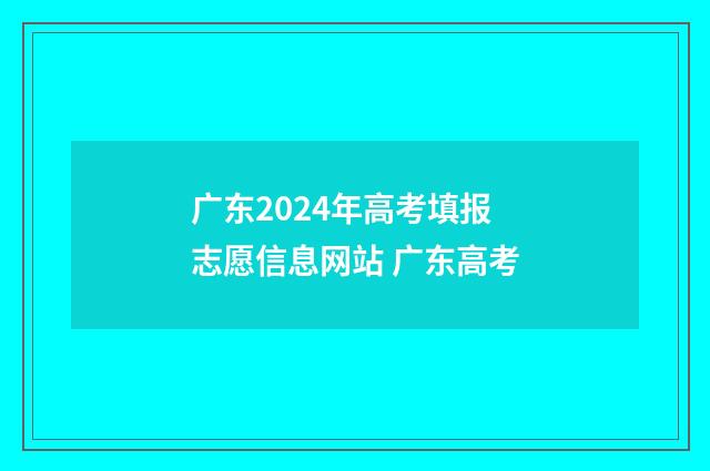 广东2024年高考填报志愿信息网站 广东高考