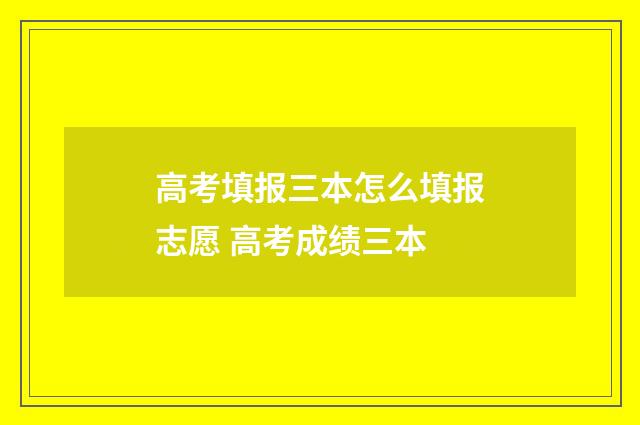 高考填报三本怎么填报志愿 高考成绩三本