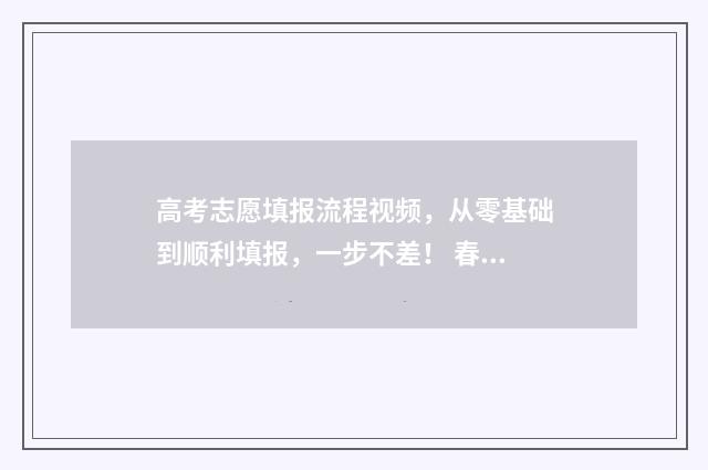 高考志愿填报流程视频，从零基础到顺利填报，一步不差！ 春季高考填报志愿