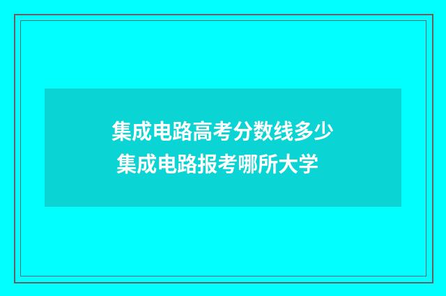 集成电路高考分数线多少 集成电路报考哪所大学