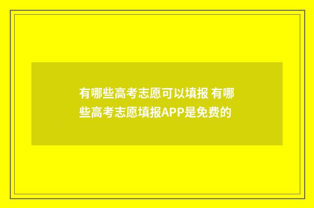 有哪些高考志愿可以填报 有哪些高考志愿填报APP是免费的