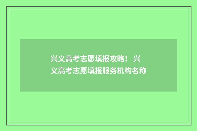 兴义高考志愿填报攻略！ 兴义高考志愿填报服务机构名称