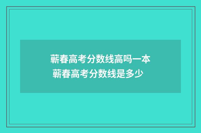 蕲春高考分数线高吗一本 蕲春高考分数线是多少