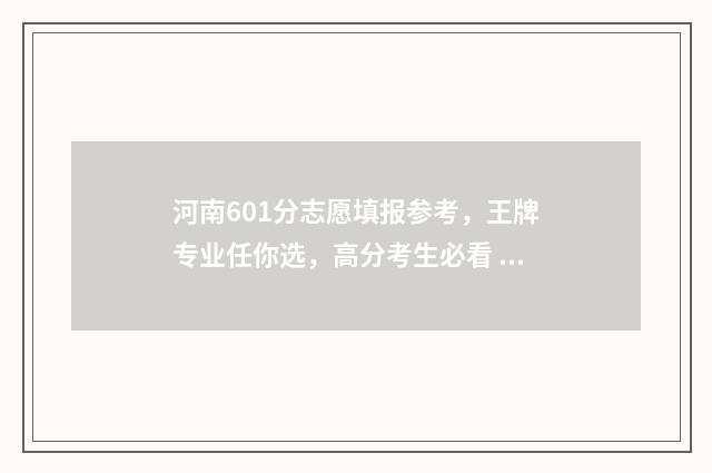 河南601分志愿填报参考，王牌专业任你选，高分考生必看 河南考生606分能上什么大学