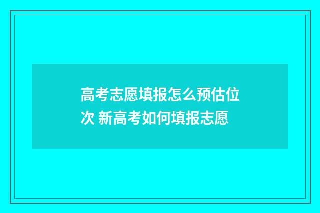 高考志愿填报怎么预估位次 新高考如何填报志愿