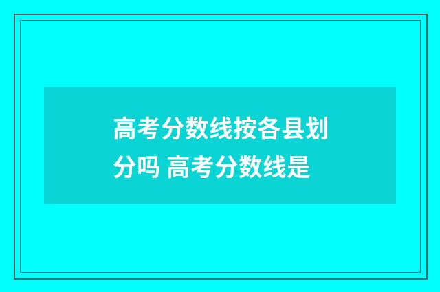 高考分数线按各县划分吗 高考分数线是