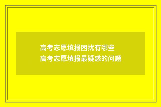 高考志愿填报困扰有哪些 高考志愿填报最疑惑的问题