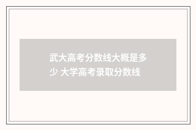 武大高考分数线大概是多少 大学高考录取分数线