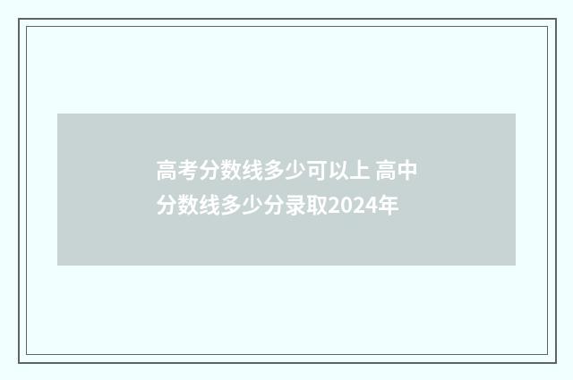 高考分数线多少可以上 高中分数线多少分录取2024年