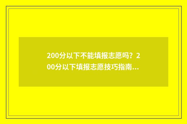 200分以下不能填报志愿吗？200分以下填报志愿技巧指南 200分怎么办