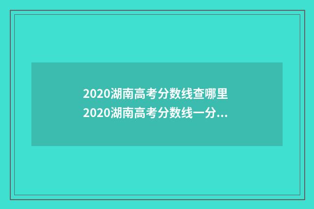 2020湖南高考分数线查哪里 2020湖南高考分数线一分一段表