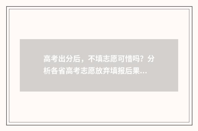 高考出分后，不填志愿可惜吗？分析各省高考志愿放弃填报后果！ 高考出分后不同分的表现