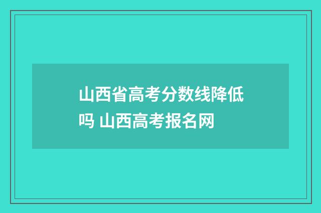 山西省高考分数线降低吗 山西高考报名网