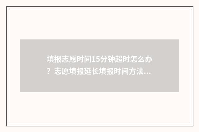 填报志愿时间15分钟超时怎么办？志愿填报延长填报时间方法公开 填报志愿时间15天怎么算