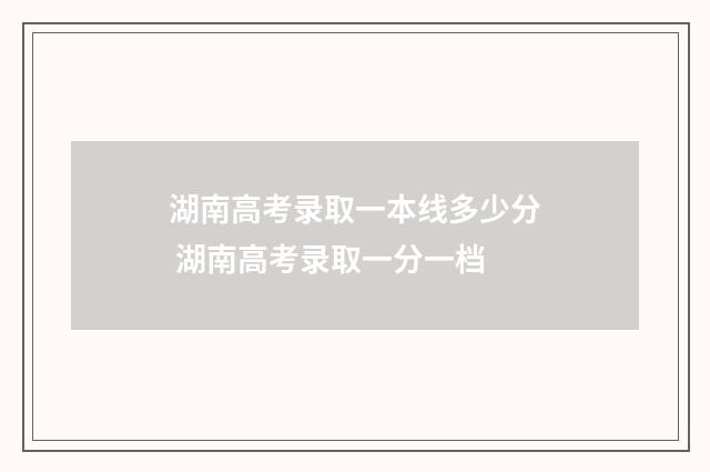湖南高考录取一本线多少分 湖南高考录取一分一档