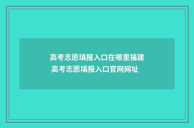 高考志愿填报入口在哪里福建 高考志愿填报入口官网网址