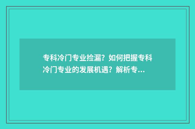 专科冷门专业捡漏？如何把握专科冷门专业的发展机遇？解析专科冷门专业前景及就业市场 专科冷门专业最新排名