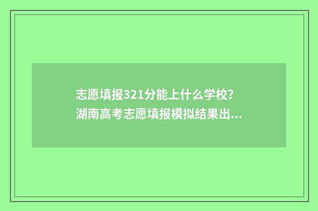 志愿填报321分能上什么学校?湖南高考志愿填报模拟结果出炉!