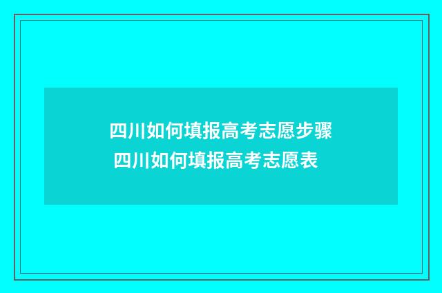 四川如何填报高考志愿步骤 四川如何填报高考志愿表