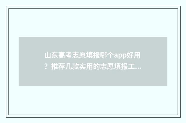山东高考志愿填报哪个app好用？推荐几款实用的志愿填报工具 山东高考志愿填报