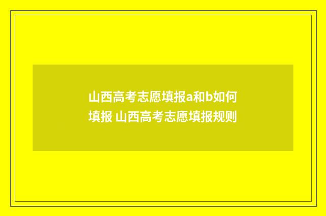 山西高考志愿填报a和b如何填报 山西高考志愿填报规则