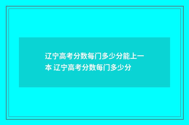 辽宁高考分数每门多少分能上一本 辽宁高考分数每门多少分