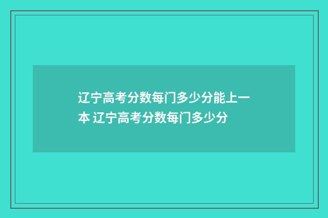 辽宁高考分数每门多少分能上一本 辽宁高考分数每门多少分