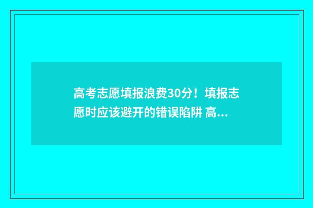 高考志愿填报浪费30分！填报志愿时应该避开的错误陷阱 高考 志愿填报