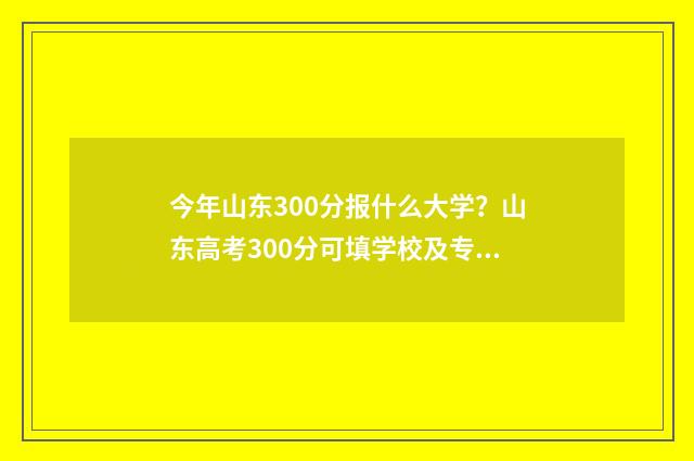 今年山东300分报什么大学？山东高考300分可填学校及专业推荐 今年山东300分报考的学校