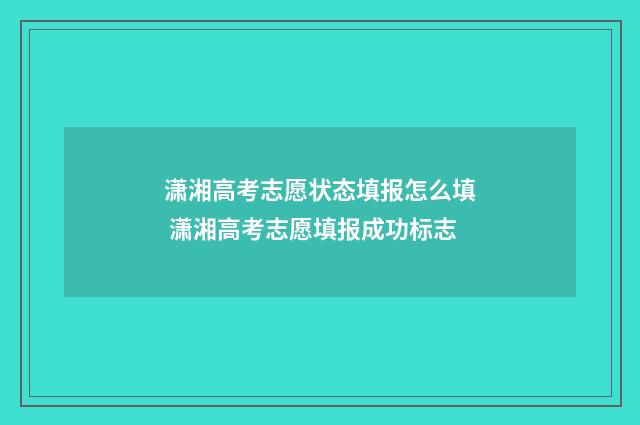 潇湘高考志愿状态填报怎么填 潇湘高考志愿填报成功标志