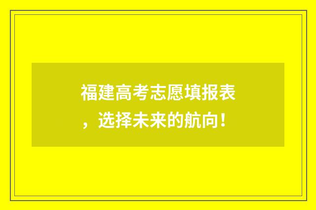 福建高考志愿填报表，选择未来的航向！