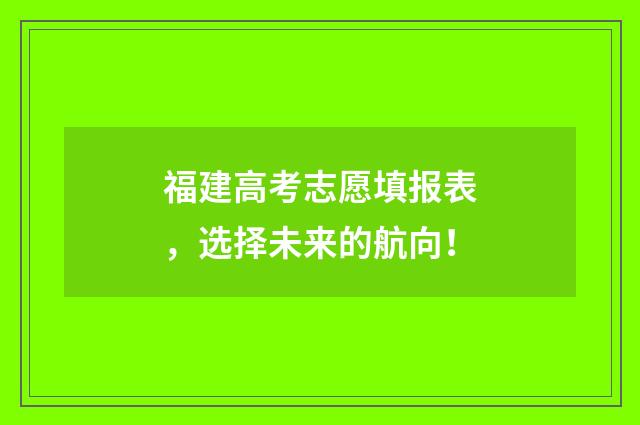 福建高考志愿填报表，选择未来的航向！