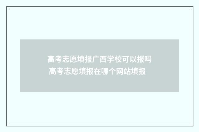 高考志愿填报广西学校可以报吗 高考志愿填报在哪个网站填报