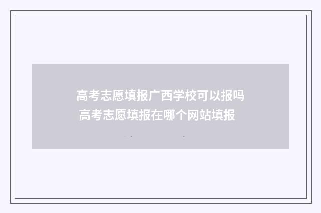 高考志愿填报广西学校可以报吗 高考志愿填报在哪个网站填报