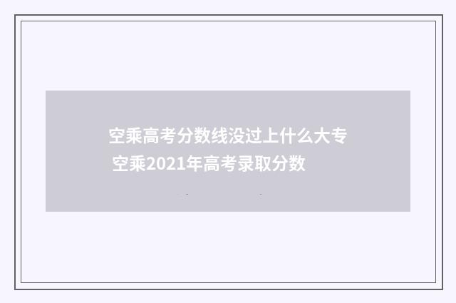 空乘高考分数线没过上什么大专 空乘2021年高考录取分数