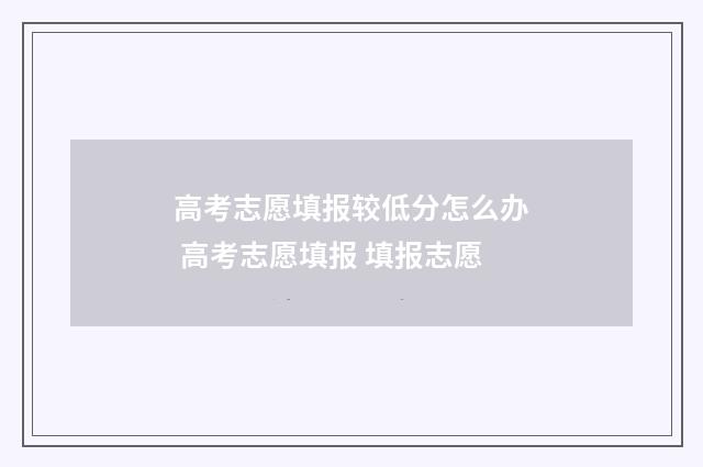 高考志愿填报较低分怎么办 高考志愿填报 填报志愿