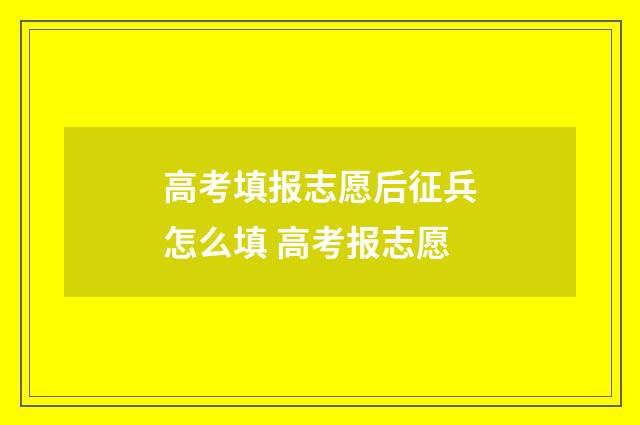 高考填报志愿后征兵怎么填 高考报志愿