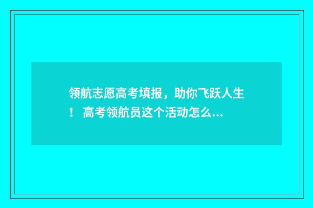 领航志愿高考填报，助你飞跃人生！ 高考领航员这个活动怎么样
