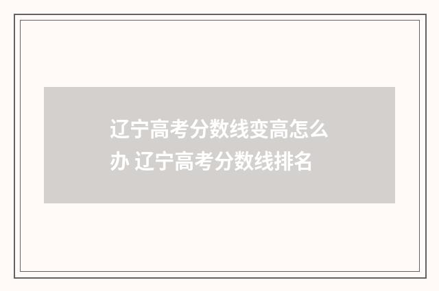 辽宁高考分数线变高怎么办 辽宁高考分数线排名