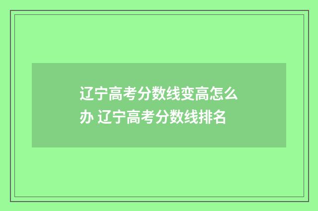 辽宁高考分数线变高怎么办 辽宁高考分数线排名