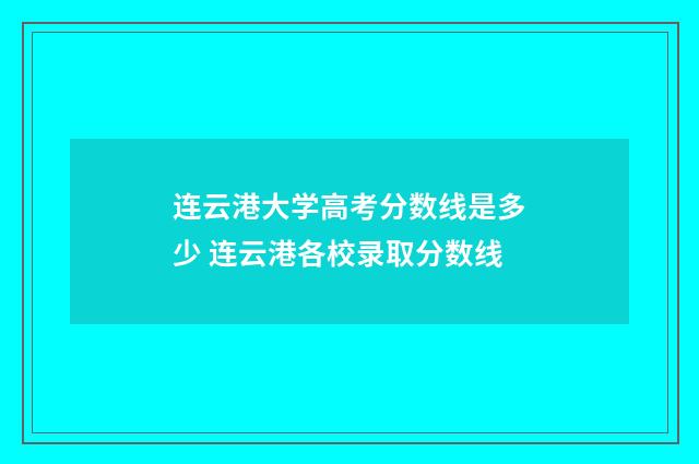 连云港大学高考分数线是多少 连云港各校录取分数线